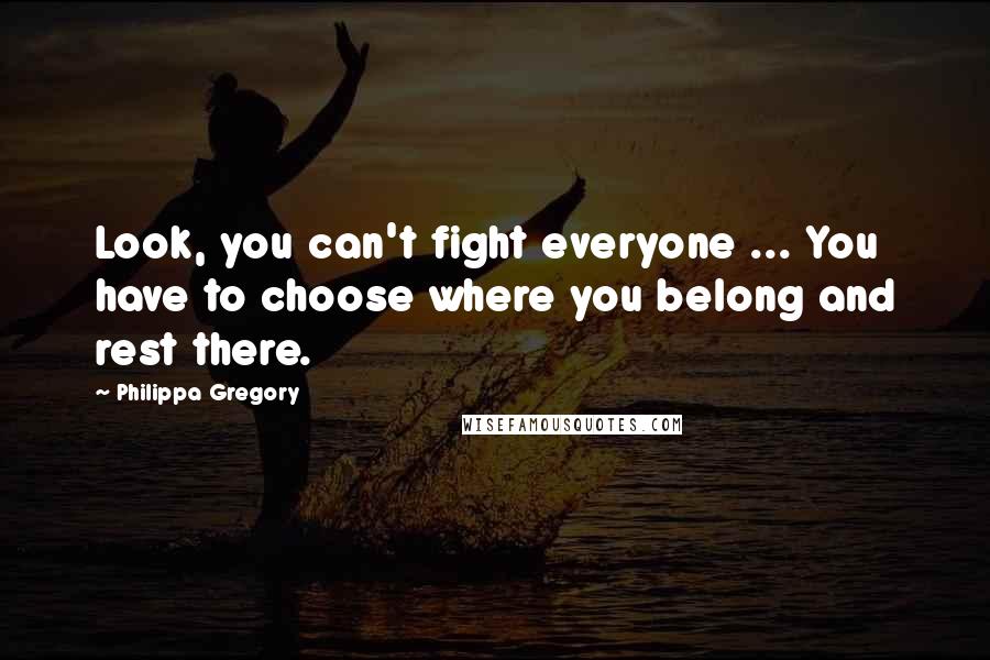 Philippa Gregory Quotes: Look, you can't fight everyone ... You have to choose where you belong and rest there.