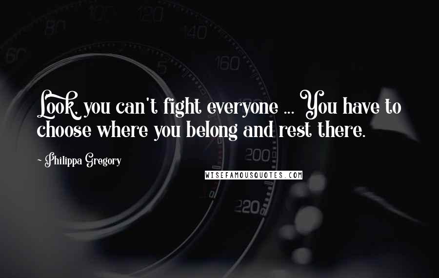 Philippa Gregory Quotes: Look, you can't fight everyone ... You have to choose where you belong and rest there.