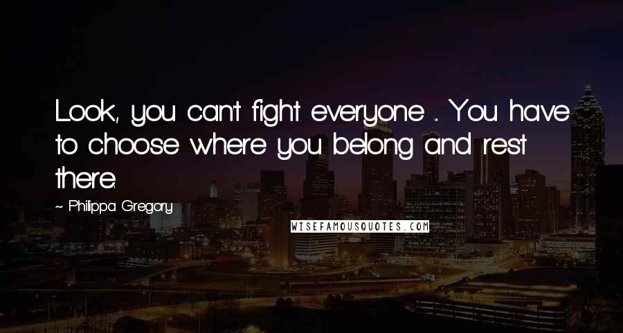 Philippa Gregory Quotes: Look, you can't fight everyone ... You have to choose where you belong and rest there.