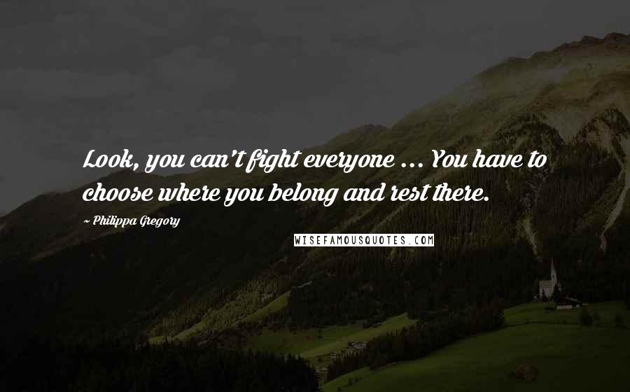 Philippa Gregory Quotes: Look, you can't fight everyone ... You have to choose where you belong and rest there.