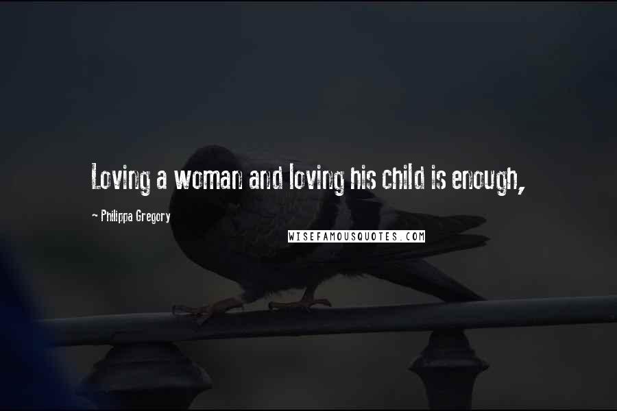 Philippa Gregory Quotes: Loving a woman and loving his child is enough,