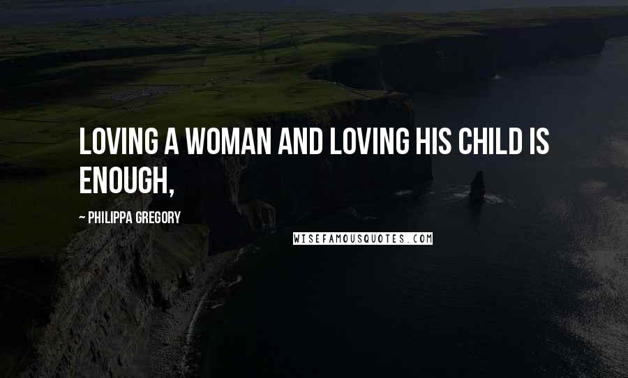 Philippa Gregory Quotes: Loving a woman and loving his child is enough,