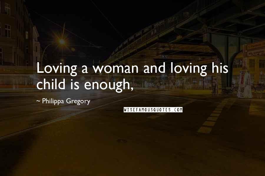 Philippa Gregory Quotes: Loving a woman and loving his child is enough,