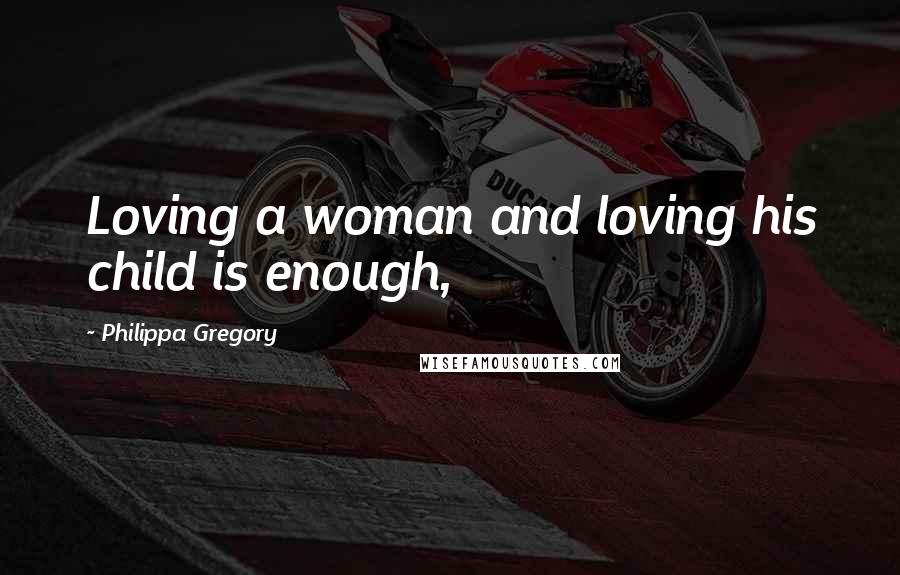 Philippa Gregory Quotes: Loving a woman and loving his child is enough,