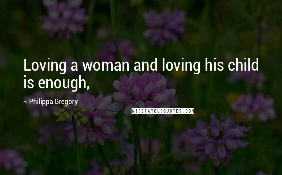 Philippa Gregory Quotes: Loving a woman and loving his child is enough,