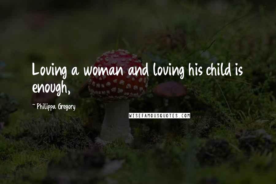 Philippa Gregory Quotes: Loving a woman and loving his child is enough,