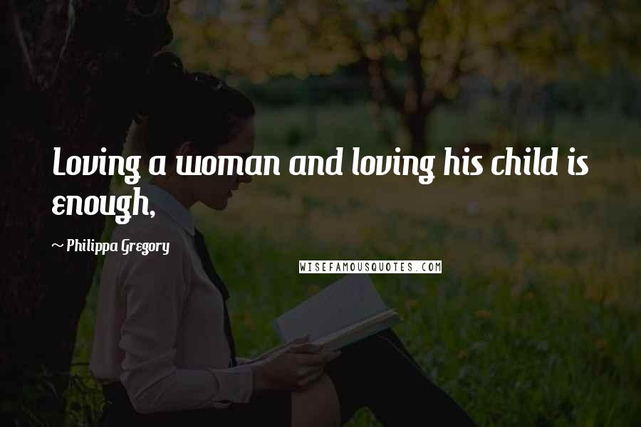 Philippa Gregory Quotes: Loving a woman and loving his child is enough,