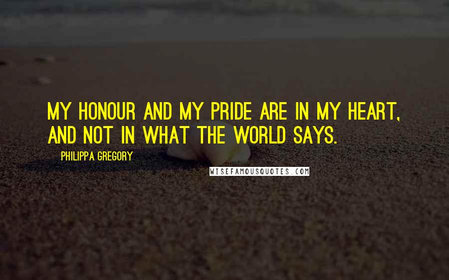 Philippa Gregory Quotes: My honour and my pride are in my heart, and not in what the world says.