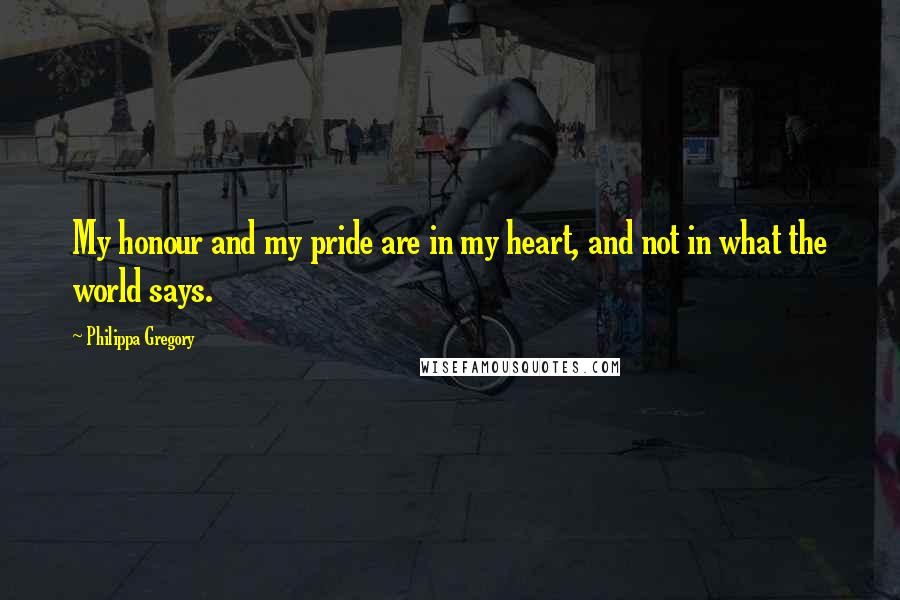 Philippa Gregory Quotes: My honour and my pride are in my heart, and not in what the world says.