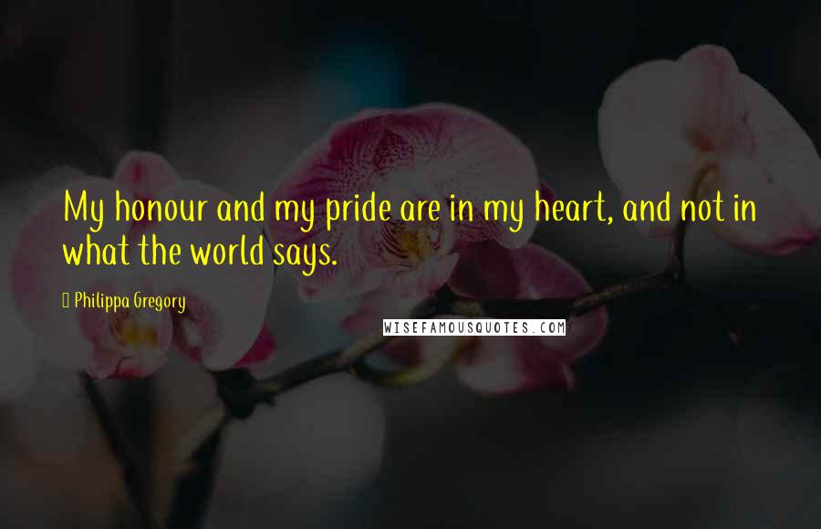 Philippa Gregory Quotes: My honour and my pride are in my heart, and not in what the world says.