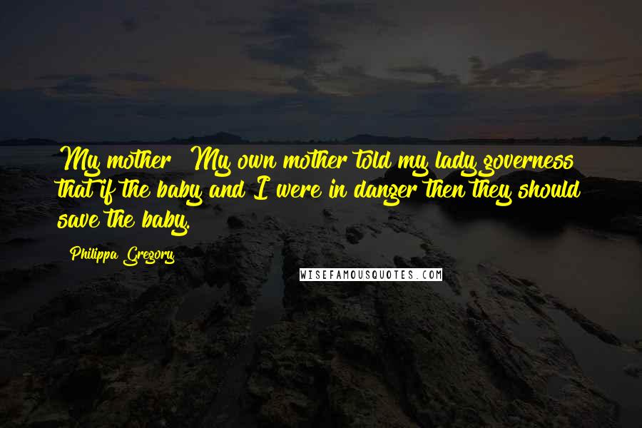 Philippa Gregory Quotes: My mother? My own mother told my lady governess that if the baby and I were in danger then they should save the baby.