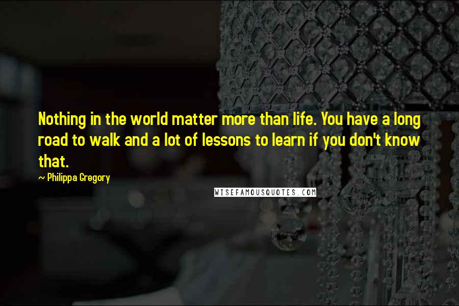 Philippa Gregory Quotes: Nothing in the world matter more than life. You have a long road to walk and a lot of lessons to learn if you don't know that.