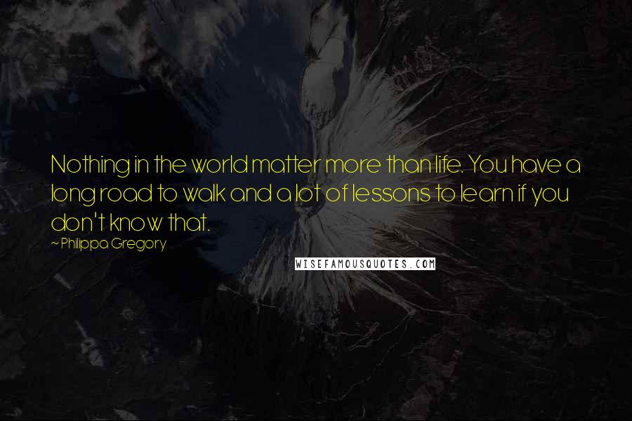 Philippa Gregory Quotes: Nothing in the world matter more than life. You have a long road to walk and a lot of lessons to learn if you don't know that.