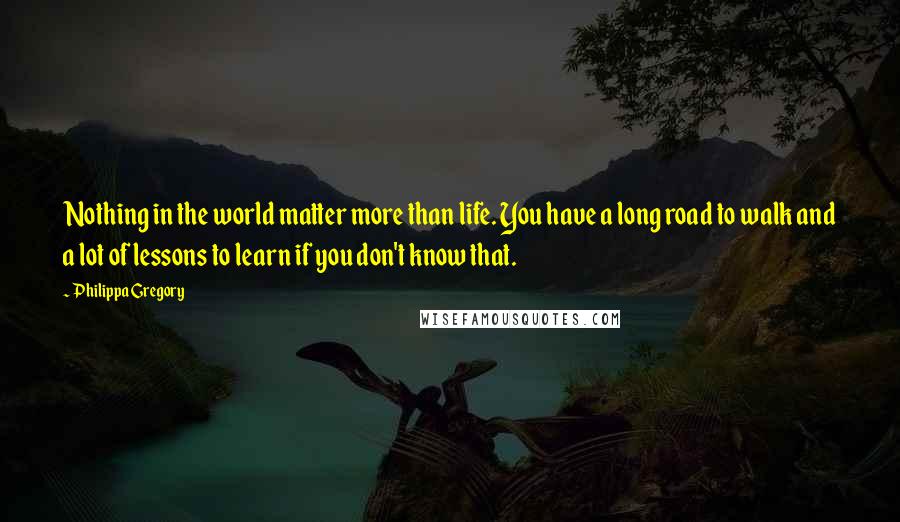 Philippa Gregory Quotes: Nothing in the world matter more than life. You have a long road to walk and a lot of lessons to learn if you don't know that.