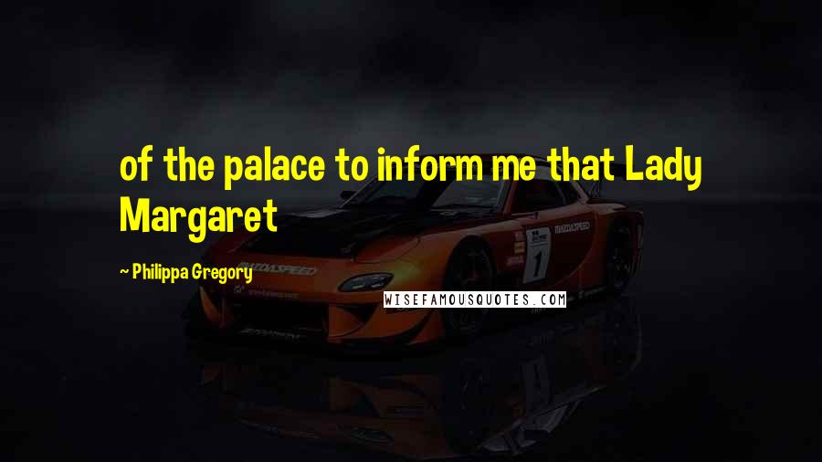 Philippa Gregory Quotes: of the palace to inform me that Lady Margaret