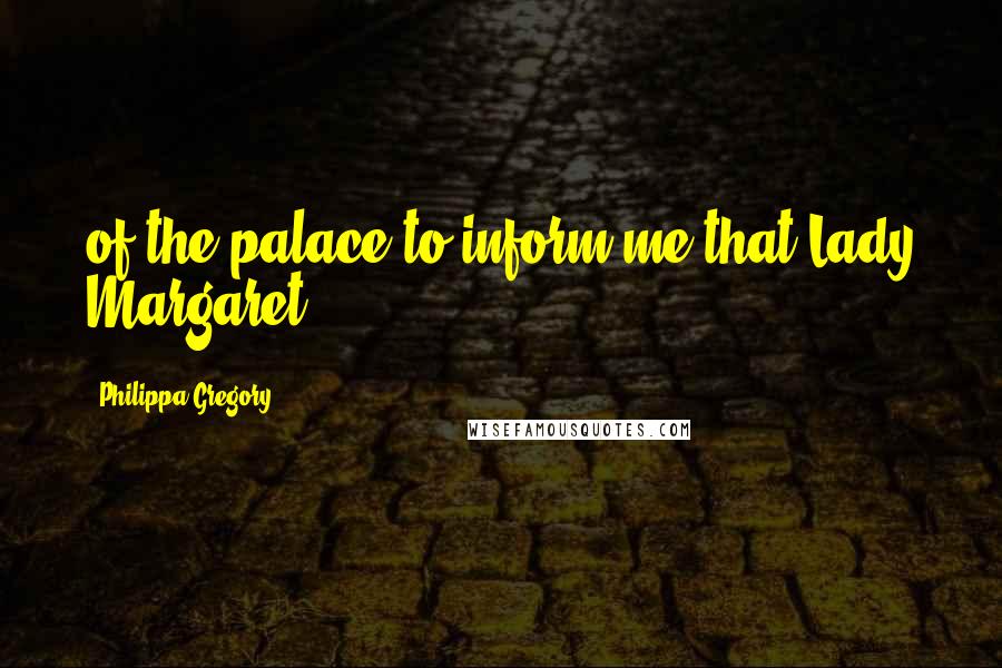 Philippa Gregory Quotes: of the palace to inform me that Lady Margaret