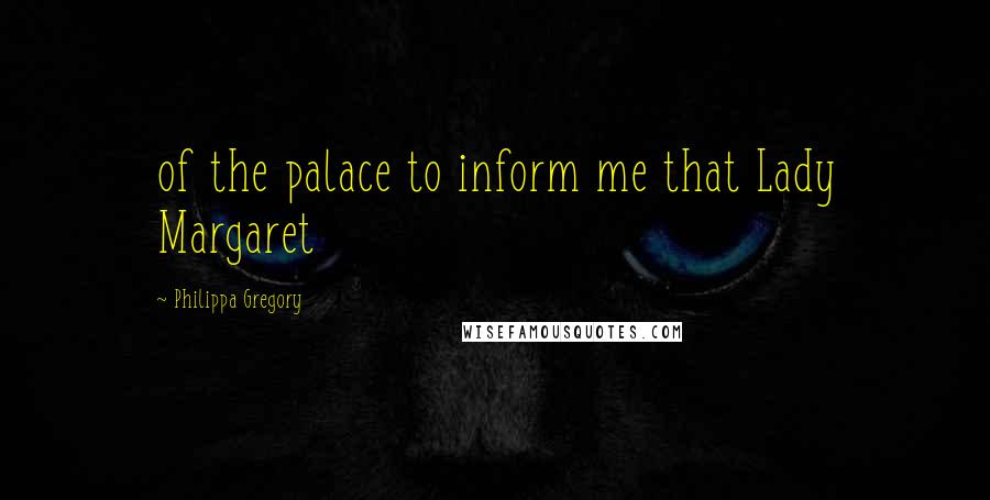 Philippa Gregory Quotes: of the palace to inform me that Lady Margaret