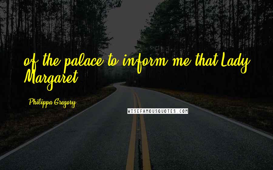 Philippa Gregory Quotes: of the palace to inform me that Lady Margaret