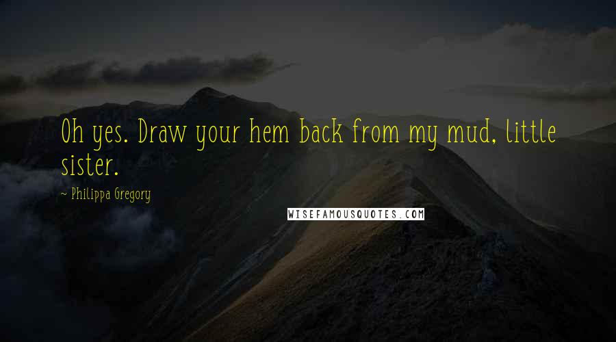 Philippa Gregory Quotes: Oh yes. Draw your hem back from my mud, little sister.