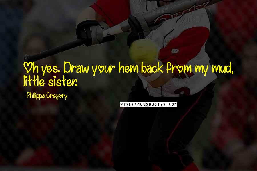 Philippa Gregory Quotes: Oh yes. Draw your hem back from my mud, little sister.