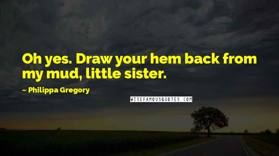 Philippa Gregory Quotes: Oh yes. Draw your hem back from my mud, little sister.
