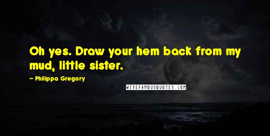 Philippa Gregory Quotes: Oh yes. Draw your hem back from my mud, little sister.