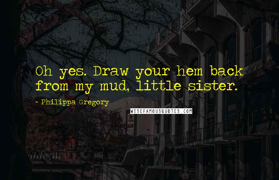 Philippa Gregory Quotes: Oh yes. Draw your hem back from my mud, little sister.