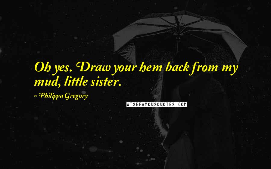 Philippa Gregory Quotes: Oh yes. Draw your hem back from my mud, little sister.
