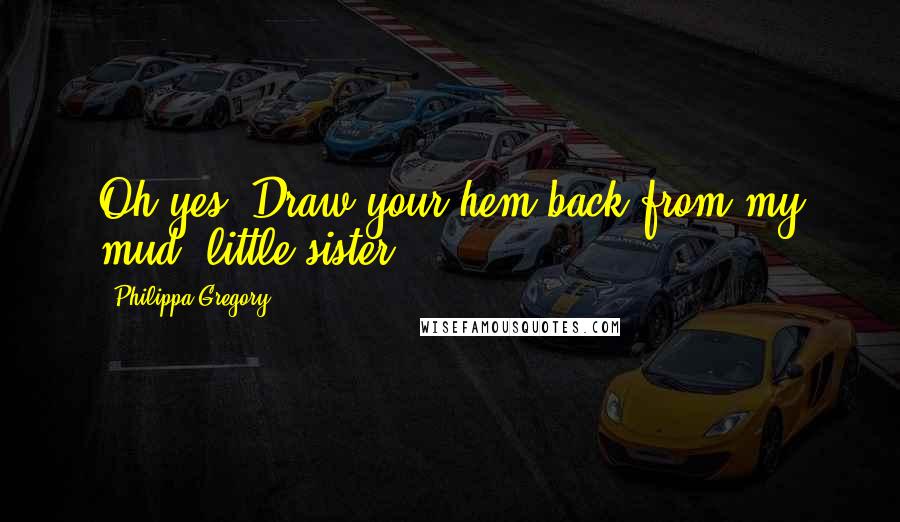 Philippa Gregory Quotes: Oh yes. Draw your hem back from my mud, little sister.