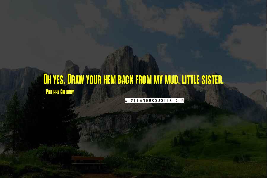 Philippa Gregory Quotes: Oh yes. Draw your hem back from my mud, little sister.