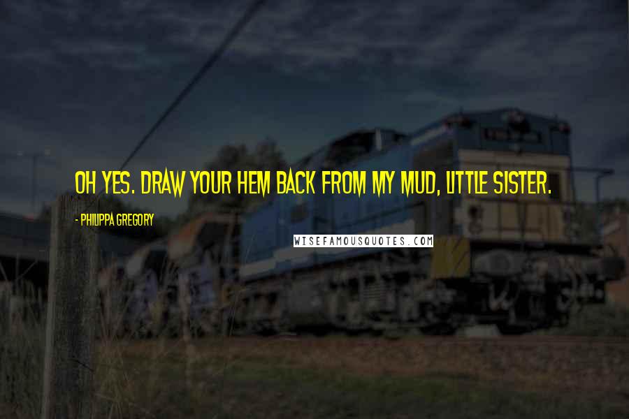 Philippa Gregory Quotes: Oh yes. Draw your hem back from my mud, little sister.