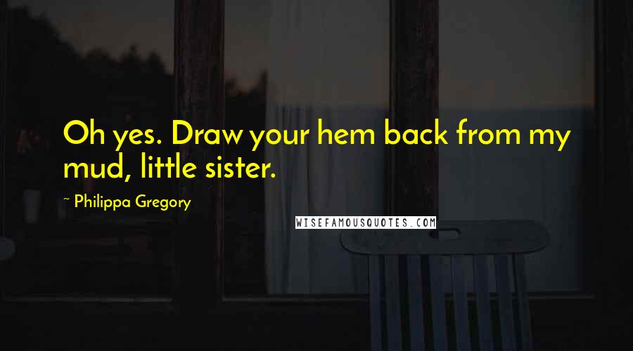 Philippa Gregory Quotes: Oh yes. Draw your hem back from my mud, little sister.