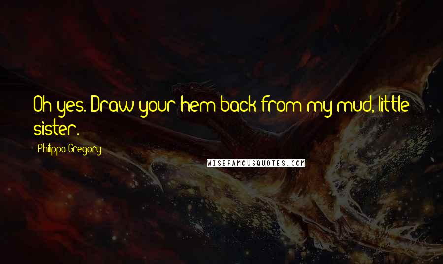 Philippa Gregory Quotes: Oh yes. Draw your hem back from my mud, little sister.