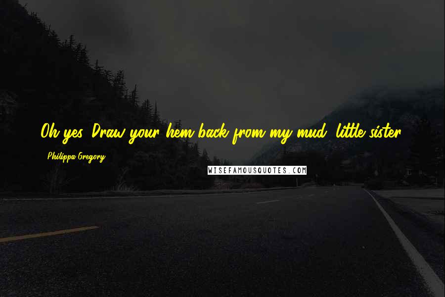 Philippa Gregory Quotes: Oh yes. Draw your hem back from my mud, little sister.
