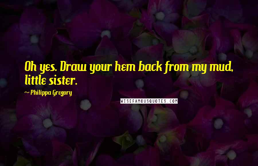 Philippa Gregory Quotes: Oh yes. Draw your hem back from my mud, little sister.