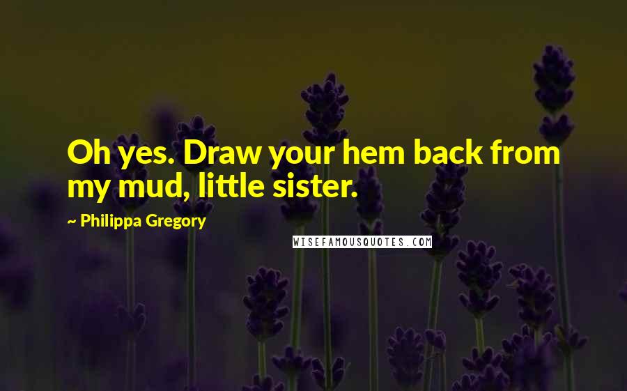 Philippa Gregory Quotes: Oh yes. Draw your hem back from my mud, little sister.