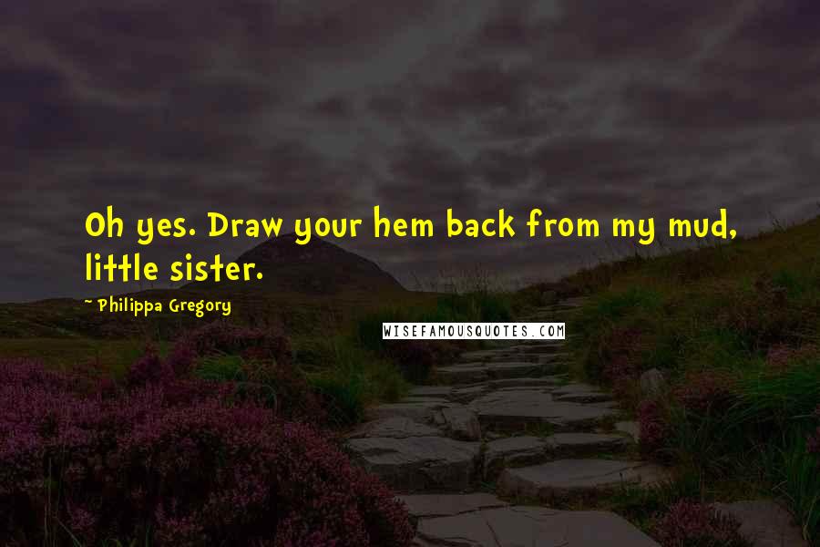 Philippa Gregory Quotes: Oh yes. Draw your hem back from my mud, little sister.