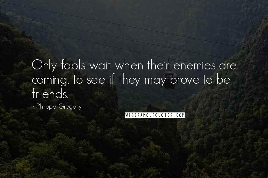 Philippa Gregory Quotes: Only fools wait when their enemies are coming, to see if they may prove to be friends.