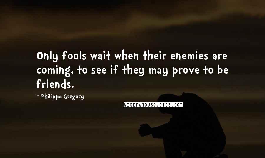 Philippa Gregory Quotes: Only fools wait when their enemies are coming, to see if they may prove to be friends.