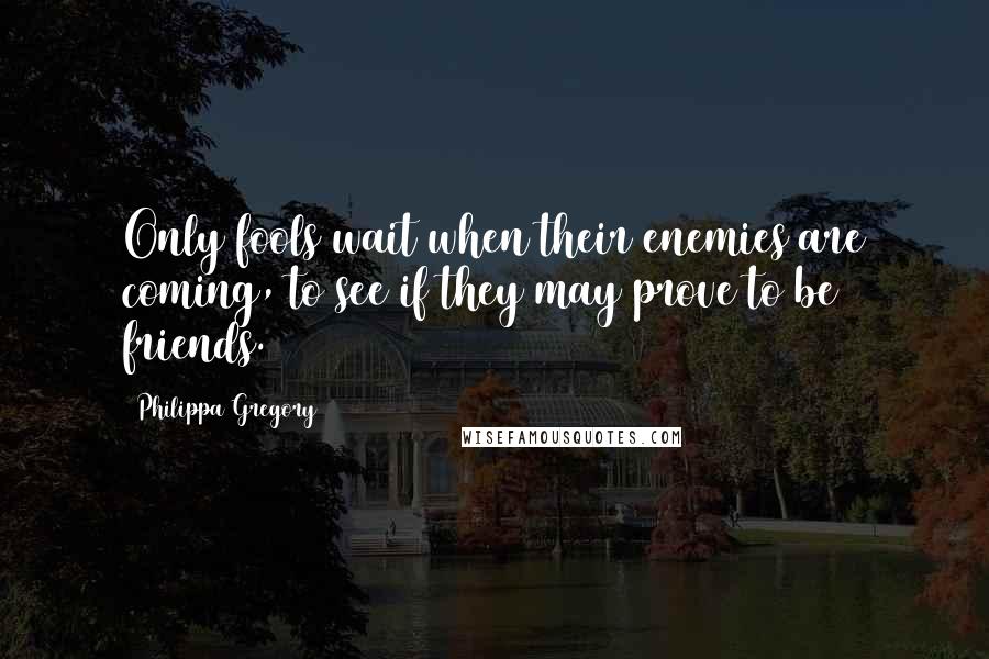 Philippa Gregory Quotes: Only fools wait when their enemies are coming, to see if they may prove to be friends.