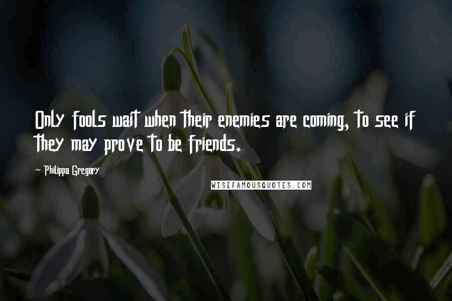 Philippa Gregory Quotes: Only fools wait when their enemies are coming, to see if they may prove to be friends.