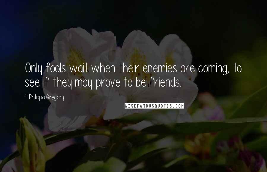 Philippa Gregory Quotes: Only fools wait when their enemies are coming, to see if they may prove to be friends.