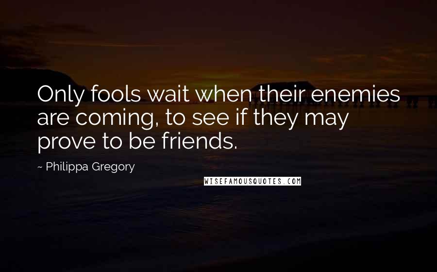 Philippa Gregory Quotes: Only fools wait when their enemies are coming, to see if they may prove to be friends.