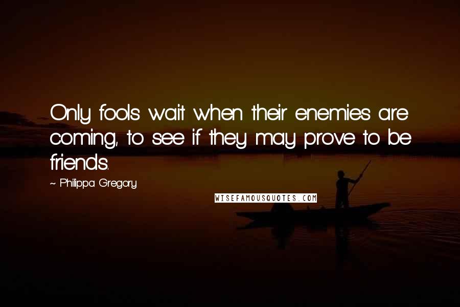 Philippa Gregory Quotes: Only fools wait when their enemies are coming, to see if they may prove to be friends.