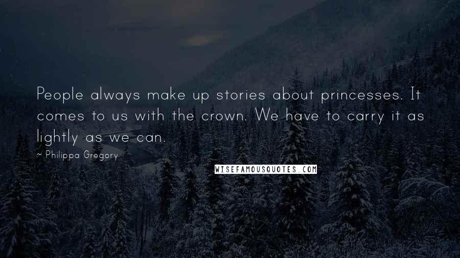 Philippa Gregory Quotes: People always make up stories about princesses. It comes to us with the crown. We have to carry it as lightly as we can.