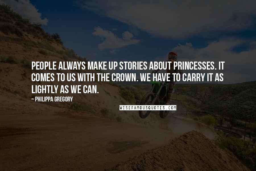 Philippa Gregory Quotes: People always make up stories about princesses. It comes to us with the crown. We have to carry it as lightly as we can.