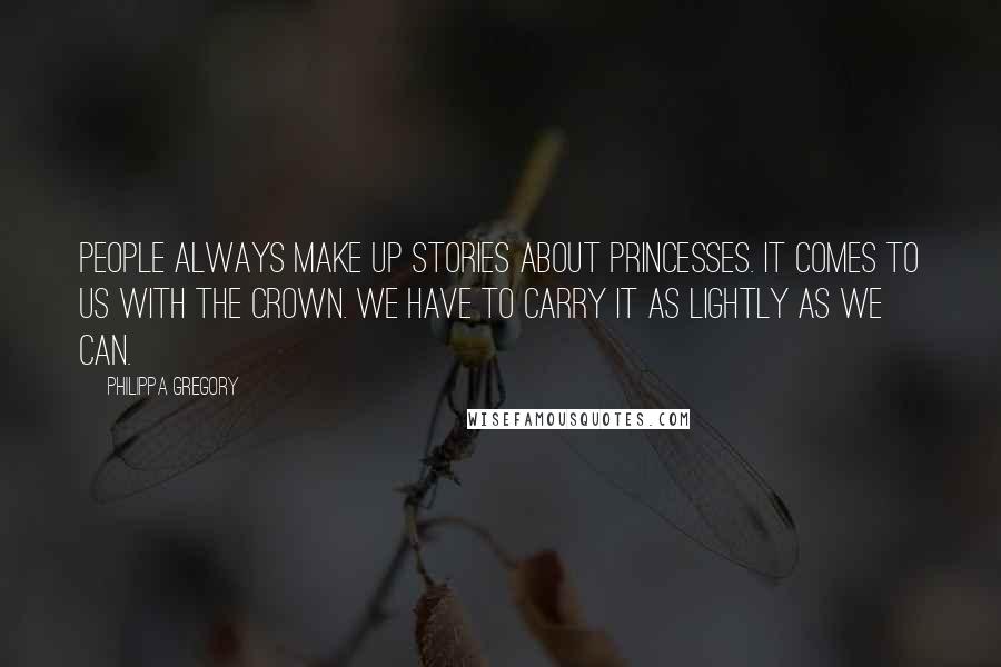 Philippa Gregory Quotes: People always make up stories about princesses. It comes to us with the crown. We have to carry it as lightly as we can.