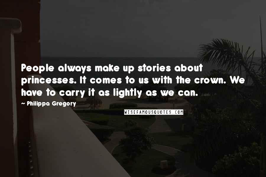 Philippa Gregory Quotes: People always make up stories about princesses. It comes to us with the crown. We have to carry it as lightly as we can.