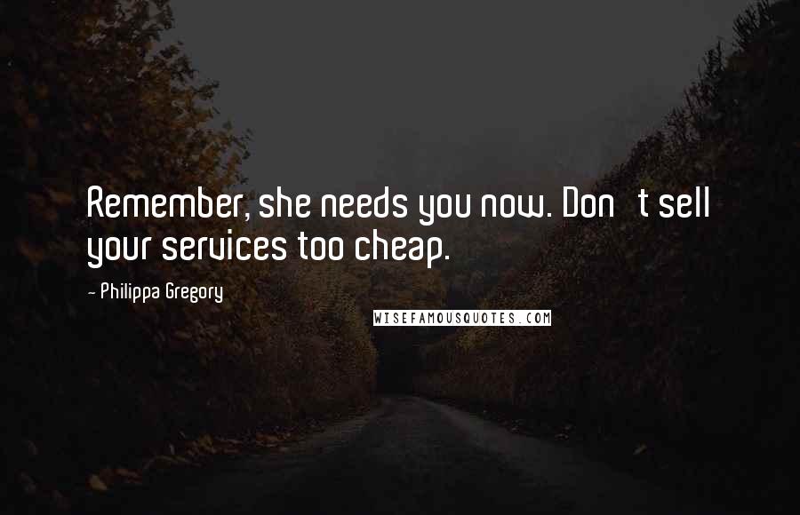Philippa Gregory Quotes: Remember, she needs you now. Don't sell your services too cheap.