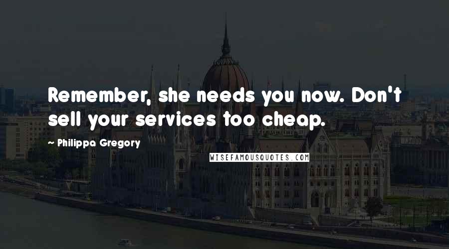 Philippa Gregory Quotes: Remember, she needs you now. Don't sell your services too cheap.